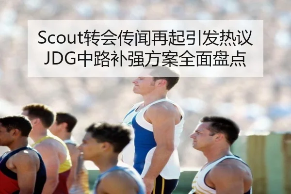 Scout转会传闻再起引发热议JDG中路补强方案全面盘点（beats365）