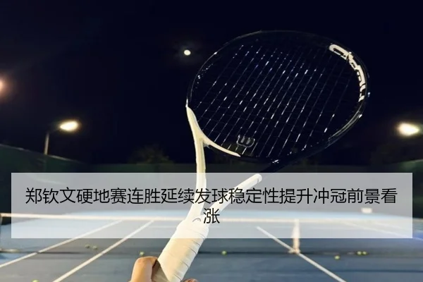 郑钦文硬地赛连胜延续发球稳定性提升冲冠前景看涨 - beats365