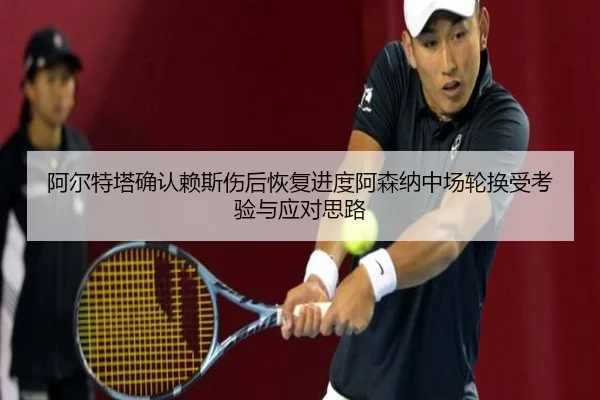 阿尔特塔确认赖斯伤后恢复进度阿森纳中场轮换受考验与应对思路 - beats365
