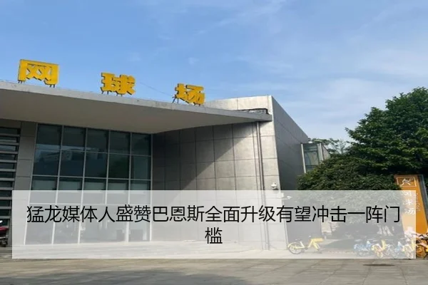 猛龙媒体人盛赞巴恩斯全面升级有望冲击一阵门槛（beats365）