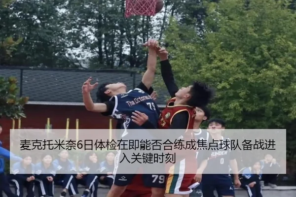 麦克托米奈6日体检在即能否合练成焦点球队备战进入关键时刻（beats365）